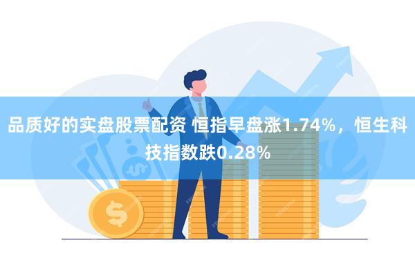 品质好的实盘股票配资 恒指早盘涨1.74%，恒生科技指数跌0.28%