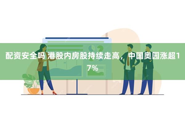 配资安全吗 港股内房股持续走高，中国奥园涨超17%