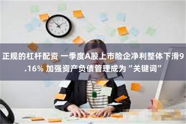 正规的杠杆配资 一季度A股上市险企净利整体下滑9.16% 加强资产负债管理成为“关键词”