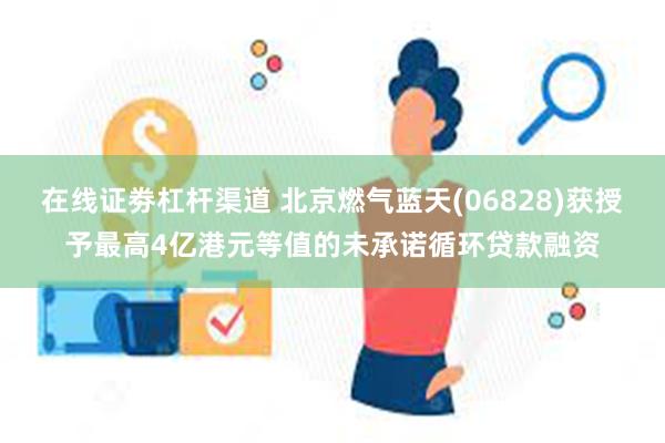 在线证劵杠杆渠道 北京燃气蓝天(06828)获授予最高4亿港元等值的未承诺循环贷款融资