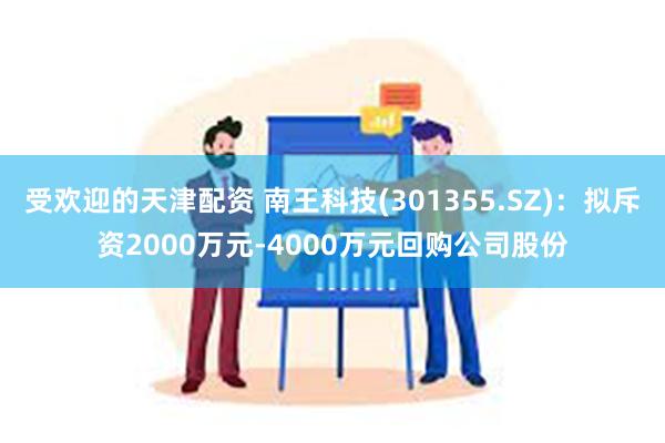 受欢迎的天津配资 南王科技(301355.SZ)：拟斥资2000万元-4000万元回购公司股份