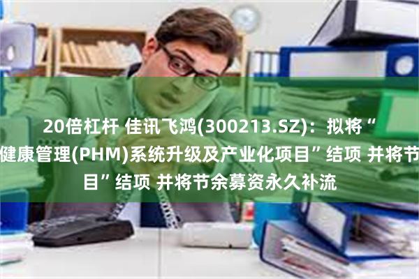 20倍杠杆 佳讯飞鸿(300213.SZ)：拟将“设备状态预测与健康管理(PHM)系统升级及产业化项目”结项 并将节余募资永久补流