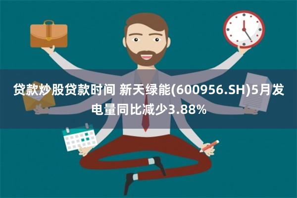 贷款炒股贷款时间 新天绿能(600956.SH)5月发电量同比减少3.88%