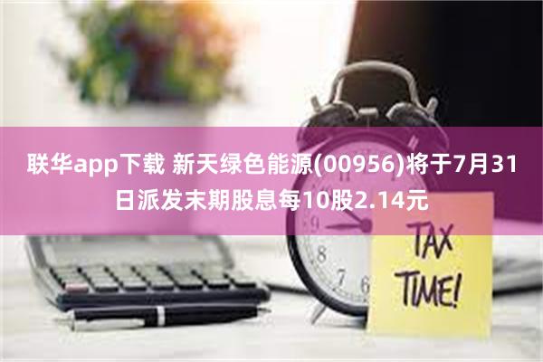 联华app下载 新天绿色能源(00956)将于7月31日派发末期股息每10股2.14元