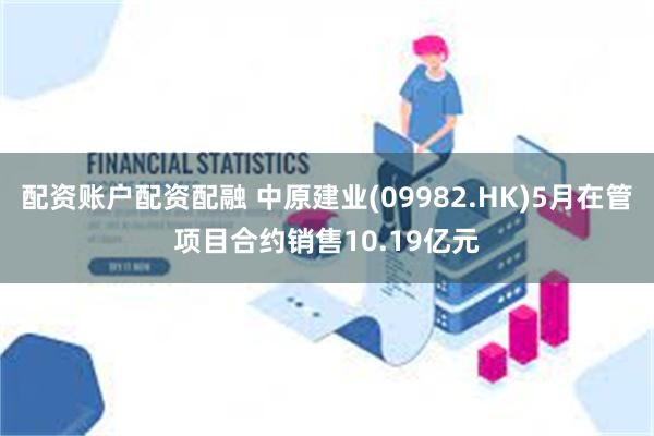 配资账户配资配融 中原建业(09982.HK)5月在管项目合约销售10.19亿元