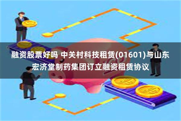 融资股票好吗 中关村科技租赁(01601)与山东宏济堂制药集团订立融资租赁协议