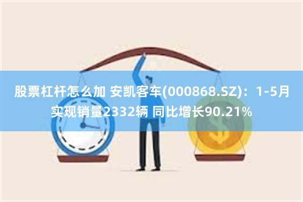 股票杠杆怎么加 安凯客车(000868.SZ)：1-5月实现销量2332辆 同比增长90.21%