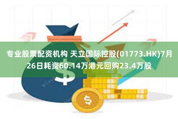 专业股票配资机构 天立国际控股(01773.HK)7月26日耗资60.14万港元回购23.4万股