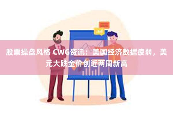 股票操盘风格 CWG资讯：美国经济数据疲弱，美元大跌金价创近两周新高