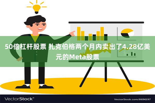 50倍杠杆股票 扎克伯格两个月内卖出了4.28亿美元的Meta股票