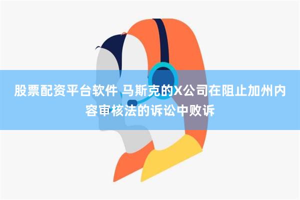 股票配资平台软件 马斯克的X公司在阻止加州内容审核法的诉讼中败诉