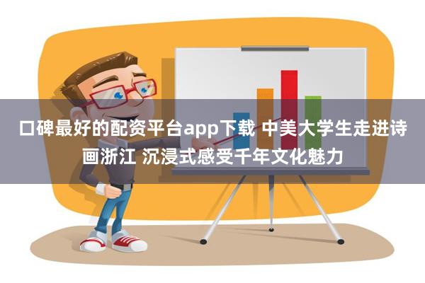 口碑最好的配资平台app下载 中美大学生走进诗画浙江 沉浸式感受千年文化魅力