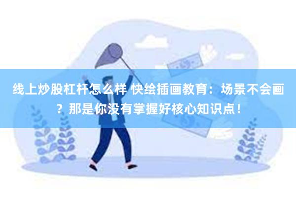 线上炒股杠杆怎么样 快绘插画教育：场景不会画？那是你没有掌握好核心知识点！