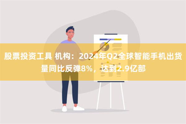 股票投资工具 机构：2024年Q2全球智能手机出货量同比反弹8%，达到2.9亿部