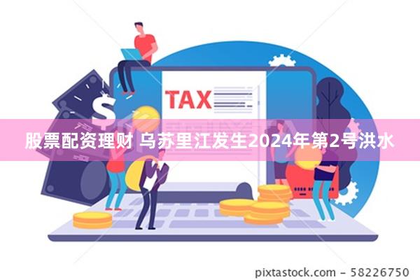 股票配资理财 乌苏里江发生2024年第2号洪水