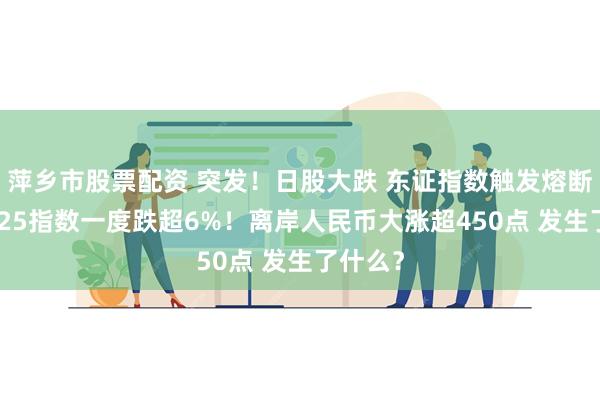 萍乡市股票配资 突发！日股大跌 东证指数触发熔断 日经225指数一度跌超6%！离岸人民币大涨超450点 发生了什么？