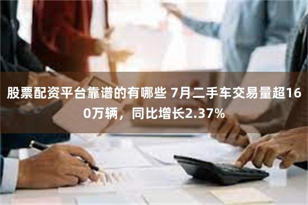 股票配资平台靠谱的有哪些 7月二手车交易量超160万辆，同比增长2.37%