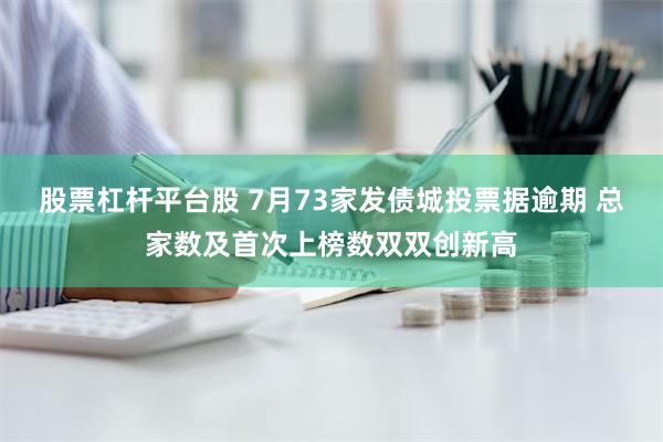 股票杠杆平台股 7月73家发债城投票据逾期 总家数及首次上榜数双双创新高