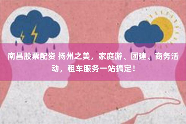 南昌股票配资 扬州之美，家庭游、团建、商务活动，租车服务一站搞定！