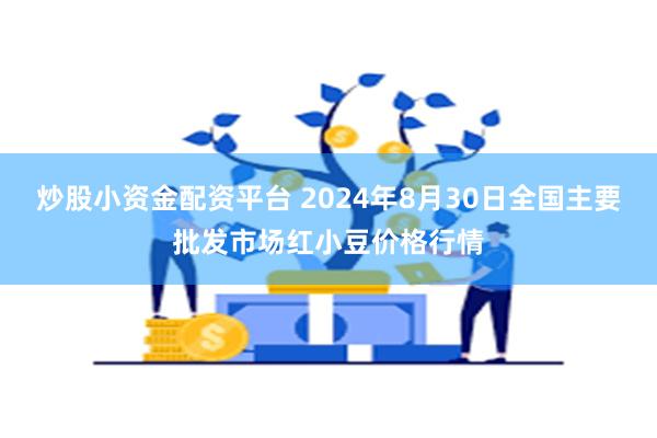 炒股小资金配资平台 2024年8月30日全国主要批发市场红小豆价格行情