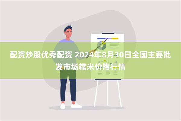 配资炒股优秀配资 2024年8月30日全国主要批发市场糯米价格行情