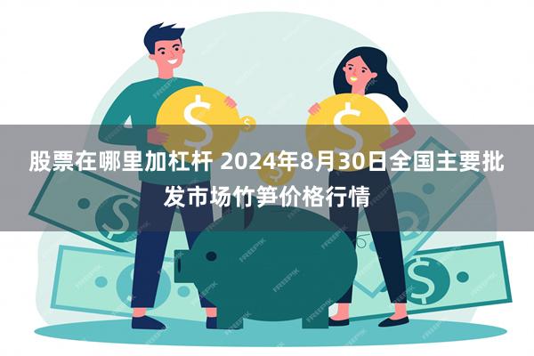 股票在哪里加杠杆 2024年8月30日全国主要批发市场竹笋价格行情