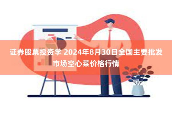 证券股票投资学 2024年8月30日全国主要批发市场空心菜价格行情