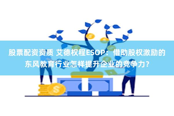 股票配资资质 艾德权程ESOP：借助股权激励的东风教育行业怎样提升企业的竞争力？