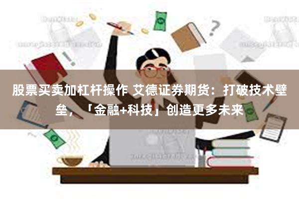 股票买卖加杠杆操作 艾德证券期货：打破技术壁垒，「金融+科技」创造更多未来