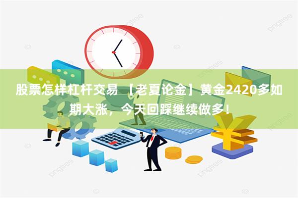 股票怎样杠杆交易 【老夏论金】黄金2420多如期大涨，今天回踩继续做多！