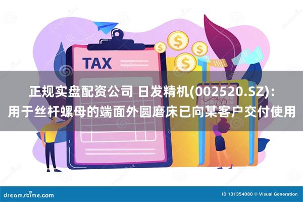 正规实盘配资公司 日发精机(002520.SZ)：用于丝杆螺母的端面外圆磨床已向某客户交付使用