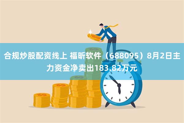 合规炒股配资线上 福昕软件（688095）8月2日主力资金净卖出183.82万元