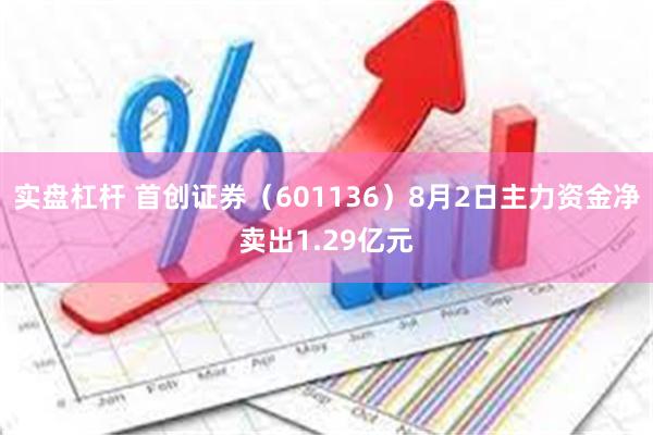 实盘杠杆 首创证券（601136）8月2日主力资金净卖出1.29亿元