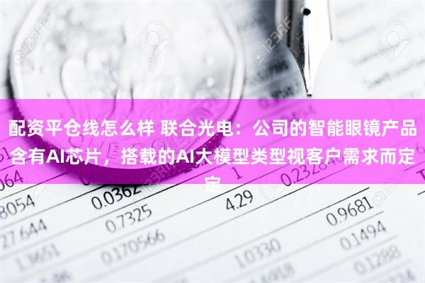 配资平仓线怎么样 联合光电：公司的智能眼镜产品含有AI芯片，搭载的AI大模型类型视客户需求而定