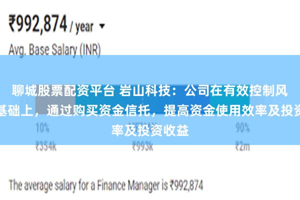 聊城股票配资平台 岩山科技：公司在有效控制风险的基础上，通过购买资金信托，提高资金使用效率及投资收益