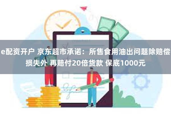 e配资开户 京东超市承诺：所售食用油出问题除赔偿损失外 再赔付20倍货款 保底1000元