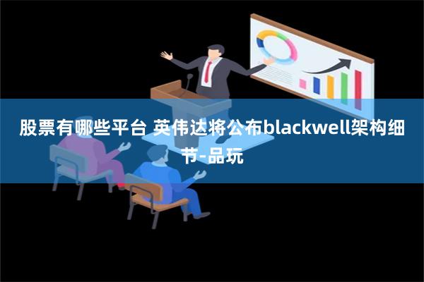 股票有哪些平台 英伟达将公布blackwell架构细节-品玩