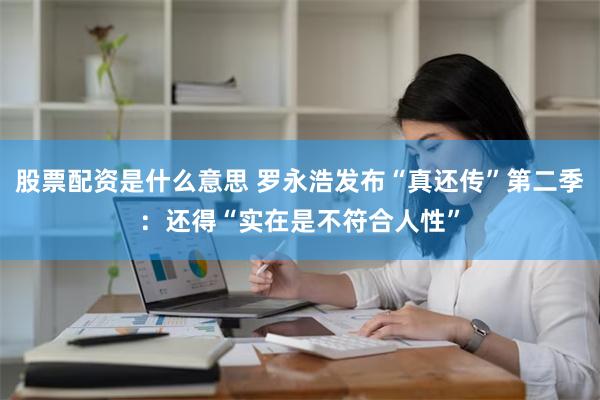 股票配资是什么意思 罗永浩发布“真还传”第二季：还得“实在是不符合人性”