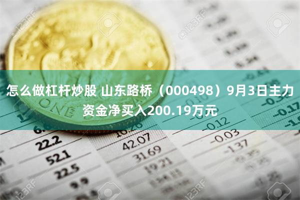 怎么做杠杆炒股 山东路桥（000498）9月3日主力资金净买入200.19万元