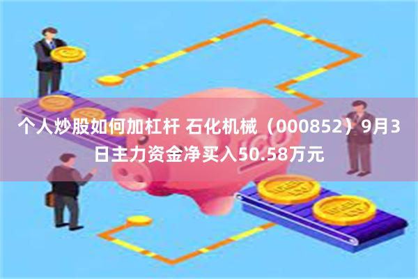 个人炒股如何加杠杆 石化机械（000852）9月3日主力资金净买入50.58万元