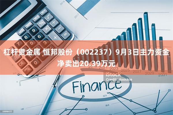 杠杆贵金属 恒邦股份（002237）9月3日主力资金净卖出20.39万元