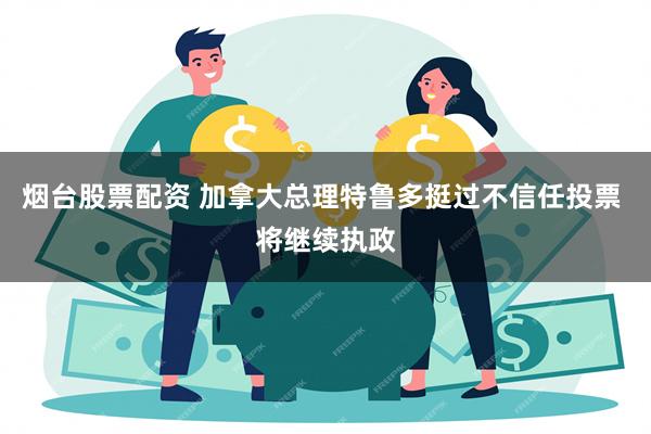 烟台股票配资 加拿大总理特鲁多挺过不信任投票 将继续执政