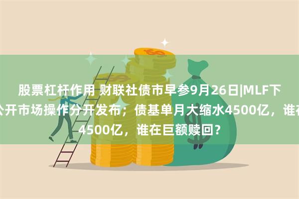 股票杠杆作用 财联社债市早参9月26日|MLF下调30BP与公开市场操作分开发布；债基单月大缩水4500亿，谁在巨额赎回？