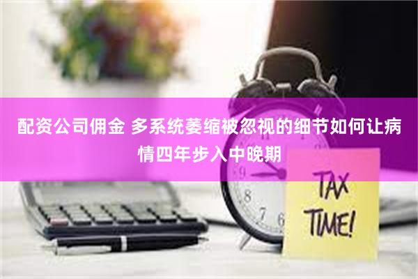 配资公司佣金 多系统萎缩被忽视的细节如何让病情四年步入中晚期