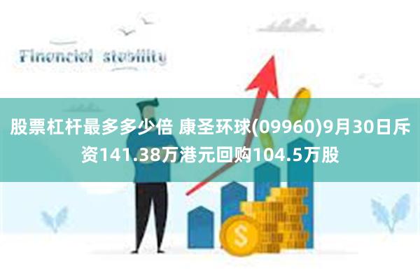 股票杠杆最多多少倍 康圣环球(09960)9月30日斥资141.38万港元回购104.5万股