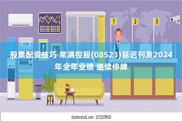 股票配资技巧 常满控股(08523)延迟刊发2024年全年业绩 继续停牌