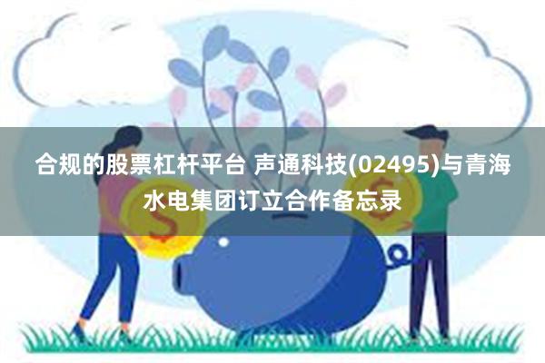 合规的股票杠杆平台 声通科技(02495)与青海水电集团订立合作备忘录