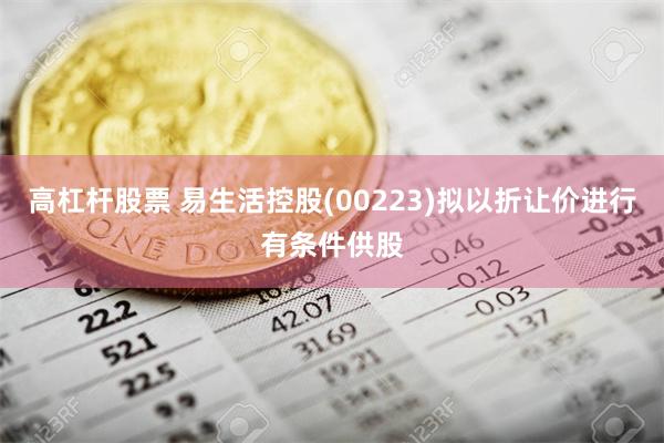 高杠杆股票 易生活控股(00223)拟以折让价进行有条件供股