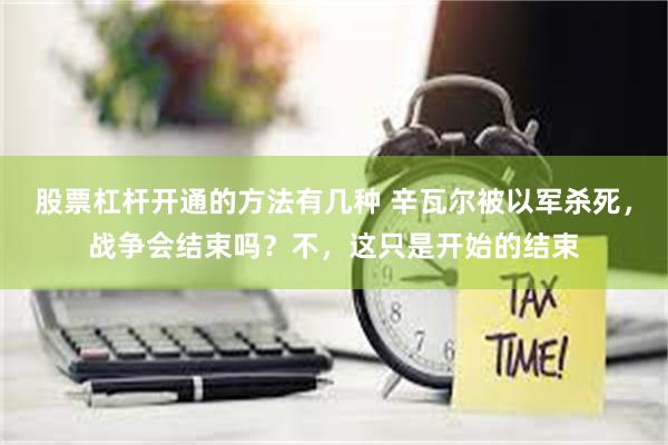 股票杠杆开通的方法有几种 辛瓦尔被以军杀死，战争会结束吗？不，这只是开始的结束