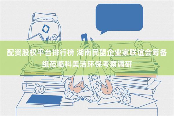 配资股权平台排行榜 湖南民盟企业家联谊会筹备组莅临科美洁环保考察调研